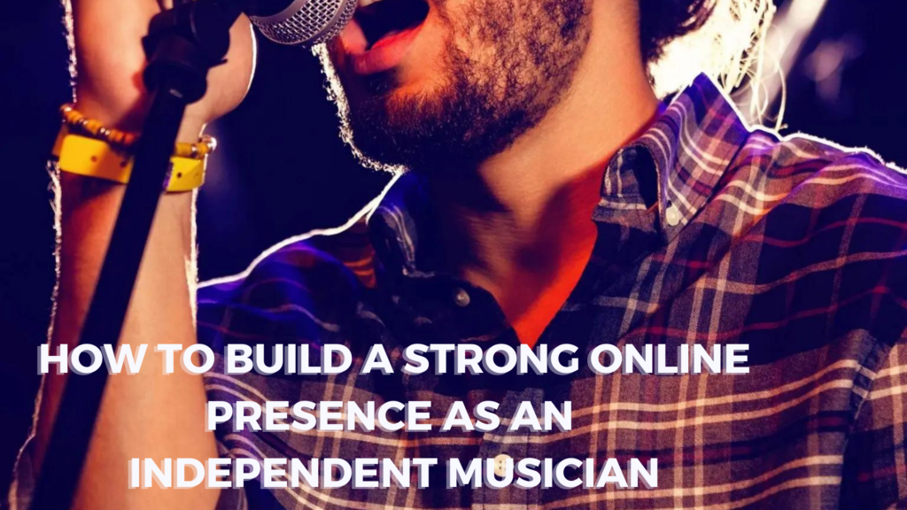 HOW TO BUILD A STRONG ONLINE PRESENCE AS AN INDEPENDENT MUSICIAN
