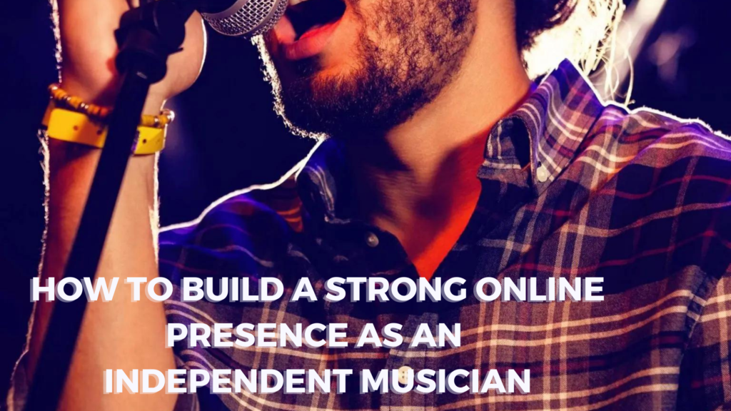 HOW TO BUILD A STRONG ONLINE PRESENSE AS AN INDEPENDENT MUSICIAN